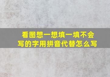 看图想一想填一填不会写的字用拼音代替怎么写