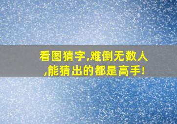 看图猜字,难倒无数人,能猜出的都是高手!