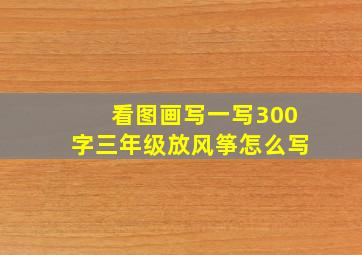 看图画写一写300字三年级放风筝怎么写