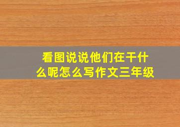 看图说说他们在干什么呢怎么写作文三年级