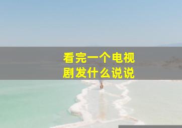 看完一个电视剧发什么说说