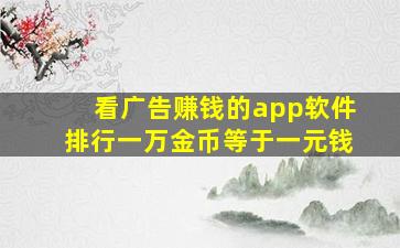 看广告赚钱的app软件排行一万金币等于一元钱