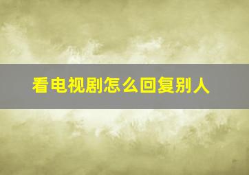 看电视剧怎么回复别人