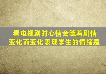 看电视剧时心情会随着剧情变化而变化表现学生的情绪是