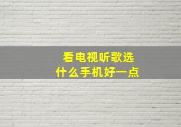 看电视听歌选什么手机好一点