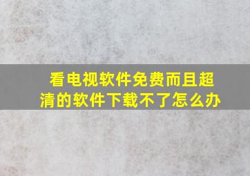 看电视软件免费而且超清的软件下载不了怎么办