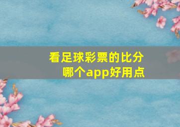 看足球彩票的比分哪个app好用点