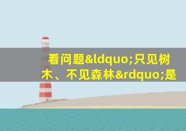 看问题“只见树木、不见森林”是