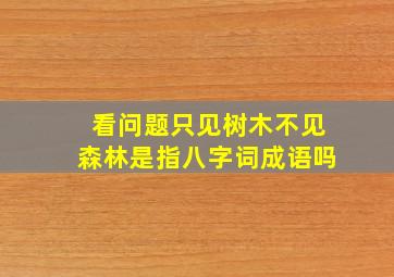 看问题只见树木不见森林是指八字词成语吗