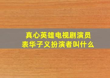 真心英雄电视剧演员表华子义扮演者叫什么