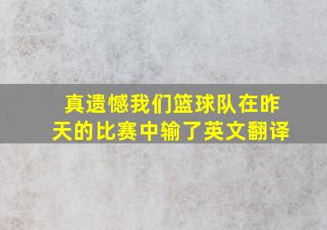 真遗憾我们篮球队在昨天的比赛中输了英文翻译