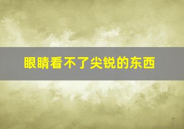 眼睛看不了尖锐的东西