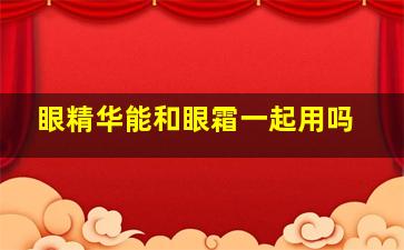 眼精华能和眼霜一起用吗