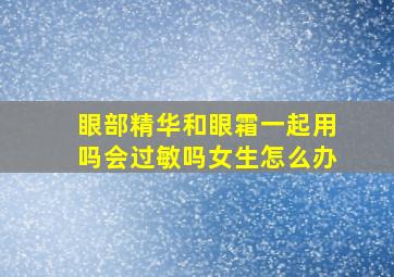 眼部精华和眼霜一起用吗会过敏吗女生怎么办