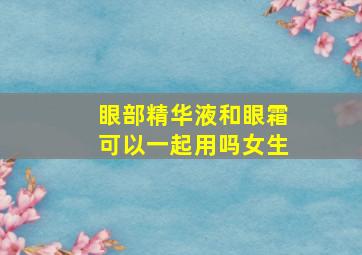 眼部精华液和眼霜可以一起用吗女生