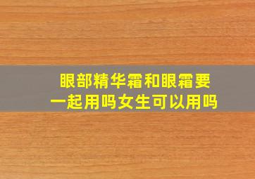 眼部精华霜和眼霜要一起用吗女生可以用吗