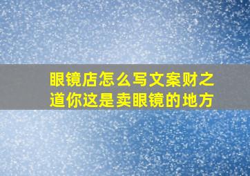 眼镜店怎么写文案财之道你这是卖眼镜的地方