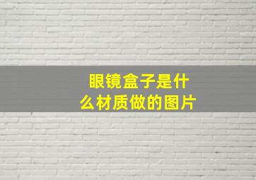 眼镜盒子是什么材质做的图片