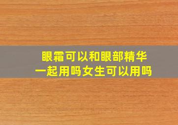 眼霜可以和眼部精华一起用吗女生可以用吗