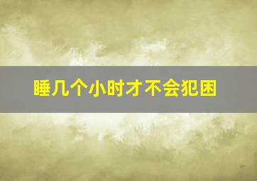 睡几个小时才不会犯困