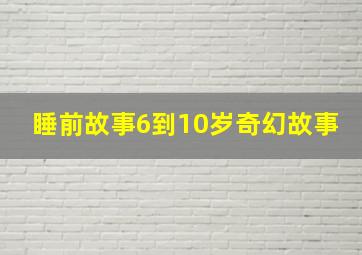 睡前故事6到10岁奇幻故事