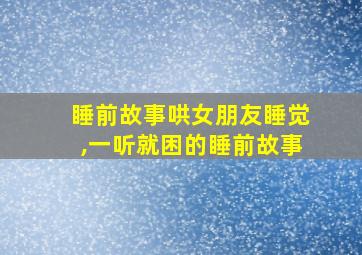 睡前故事哄女朋友睡觉,一听就困的睡前故事