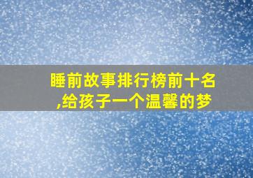 睡前故事排行榜前十名,给孩子一个温馨的梦