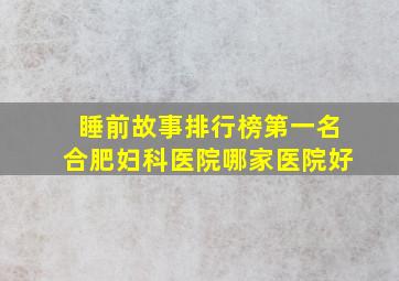 睡前故事排行榜第一名合肥妇科医院哪家医院好