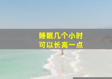 睡眠几个小时可以长高一点