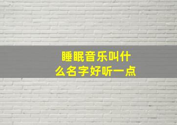 睡眠音乐叫什么名字好听一点