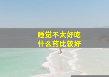 睡觉不太好吃什么药比较好