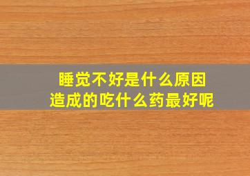 睡觉不好是什么原因造成的吃什么药最好呢