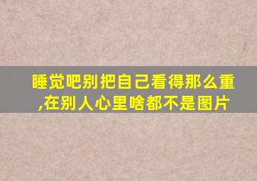 睡觉吧别把自己看得那么重,在别人心里啥都不是图片