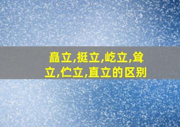 矗立,挺立,屹立,耸立,伫立,直立的区别