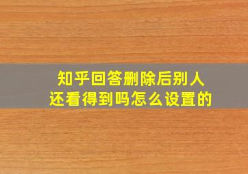 知乎回答删除后别人还看得到吗怎么设置的