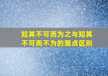 知其不可而为之与知其不可而不为的观点区别