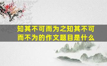 知其不可而为之知其不可而不为的作文题目是什么