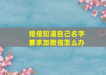 短信知道自己名字要求加微信怎么办