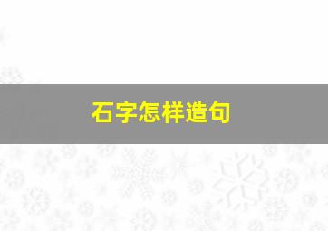 石字怎样造句