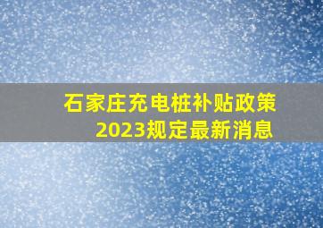 石家庄充电桩补贴政策2023规定最新消息