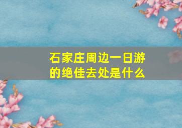 石家庄周边一日游的绝佳去处是什么