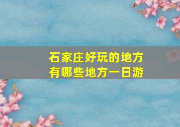 石家庄好玩的地方有哪些地方一日游