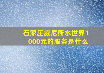 石家庄威尼斯水世界1000元的服务是什么