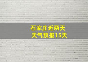 石家庄近两天天气预报15天