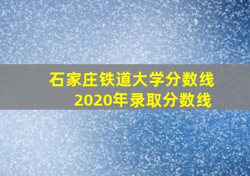 石家庄铁道大学分数线2020年录取分数线