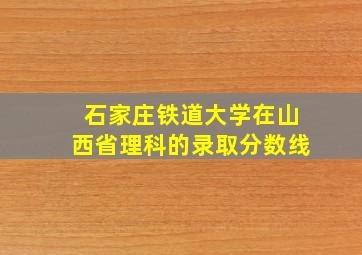 石家庄铁道大学在山西省理科的录取分数线