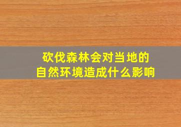 砍伐森林会对当地的自然环境造成什么影响