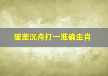 破釜沉舟打一准确生肖