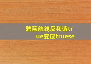 碧蓝航线反和谐true变成truese