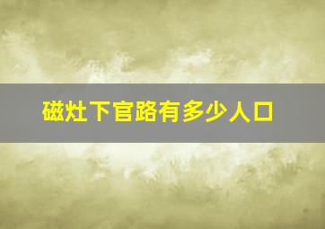 磁灶下官路有多少人口